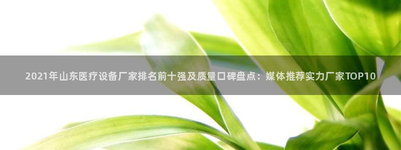 <h1>永利总站登录网页中文在线</h1>2021年山东医疗设备厂家排名前十强及